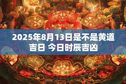 2025年8月13日是不是黄道吉日 今日时辰吉凶