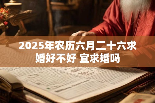 2025年农历六月二十六求婚好不好 宜求婚吗