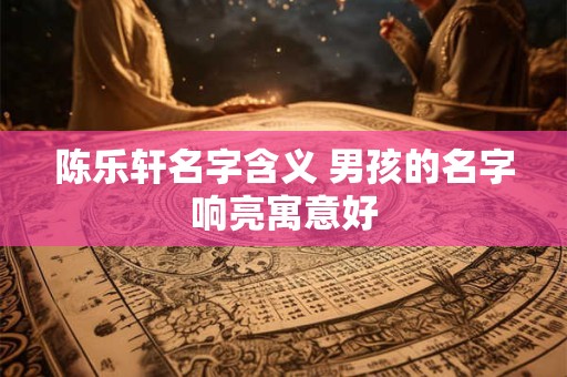 陈乐轩名字含义 男孩的名字响亮寓意好