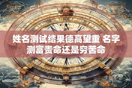 姓名测试结果德高望重 名字测富贵命还是穷苦命