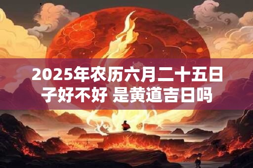 2025年农历六月二十五日子好不好 是黄道吉日吗
