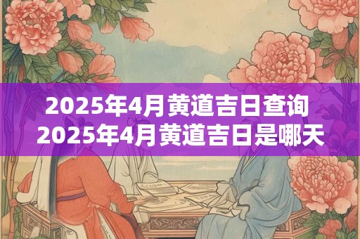 2025年4月黄道吉日查询 2025年4月黄道吉日是哪天