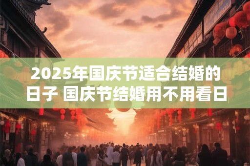 2025年国庆节适合结婚的日子 国庆节结婚用不用看日子
