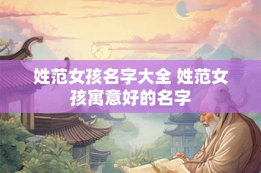 姓范女孩名字大全 姓范女孩寓意好的名字
