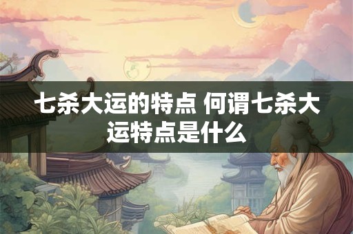 七杀大运的特点 何谓七杀大运特点是什么