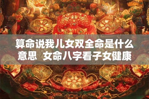 算命说我儿女双全命是什么意思  女命八字看子女健康