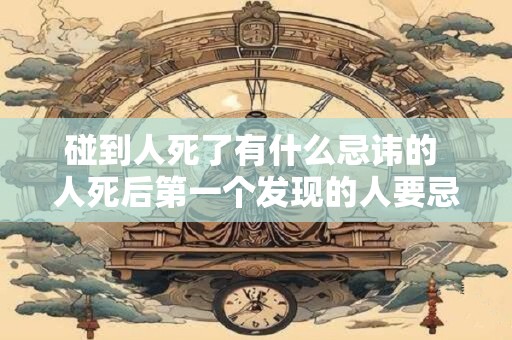 碰到人死了有什么忌讳的 人死后第一个发现的人要忌讳