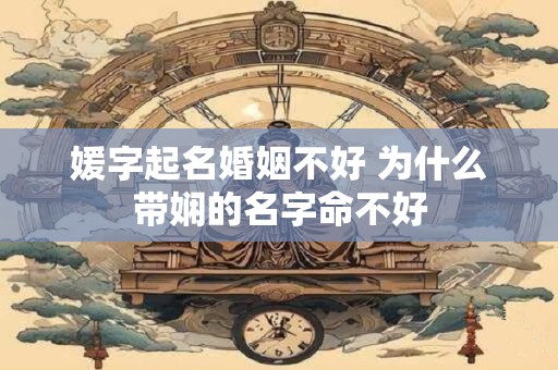 媛字起名婚姻不好 为什么带娴的名字命不好 媛字起名婚姻不好 为什么带娴的名字命不好