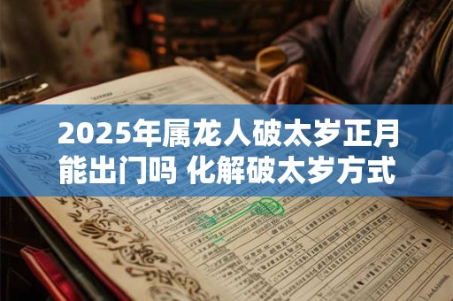 2025年属龙人破太岁正月能出门吗 化解破太岁方式