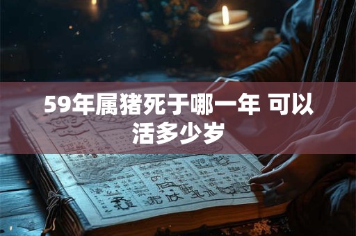 59年属猪死于哪一年 可以活多少岁