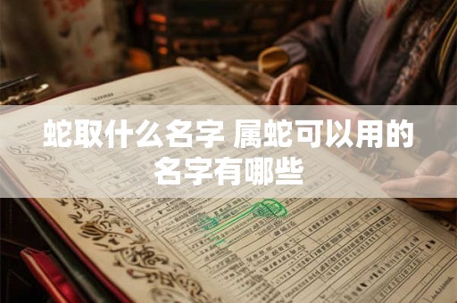 蛇取什么名字 属蛇可以用的名字有哪些