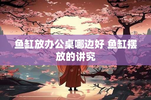 鱼缸放办公桌哪边好 鱼缸摆放的讲究