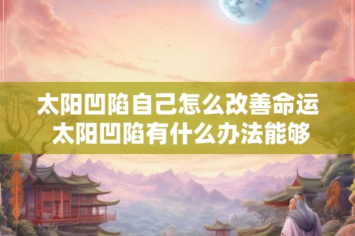太阳凹陷自己怎么改善命运 太阳凹陷有什么办法能够改善它的命运