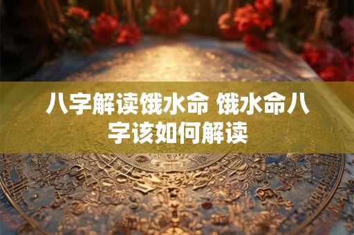 八字解读饿水命 饿水命八字该如何解读