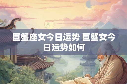 巨蟹座女今日运势 巨蟹女今日运势如何