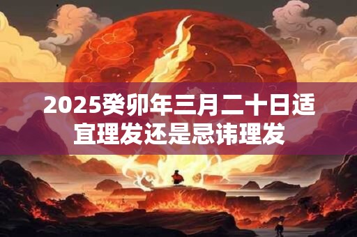 2025癸卯年三月二十日适宜理发还是忌讳理发