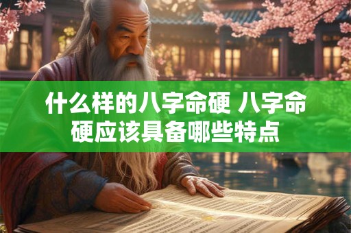 什么样的八字命硬 八字命硬应该具备哪些特点