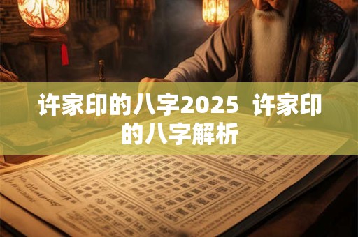 许家印的八字2025  许家印的八字解析