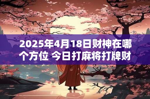 2025年4月18日财神在哪个方位 今日打麻将打牌财运方位