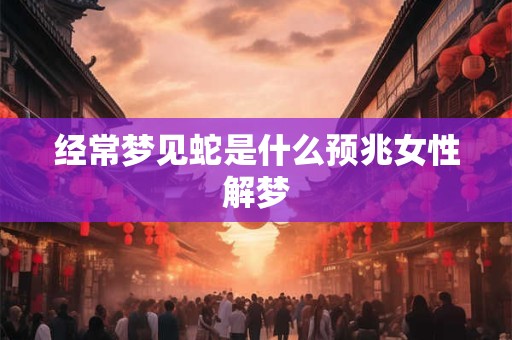 经常梦见蛇是什么预兆女性解梦
