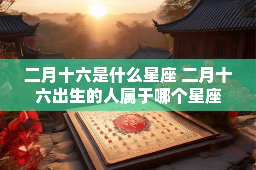 二月十六是什么星座 二月十六出生的人属于哪个星座