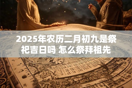 2025年农历二月初九是祭祀吉日吗 怎么祭拜祖先