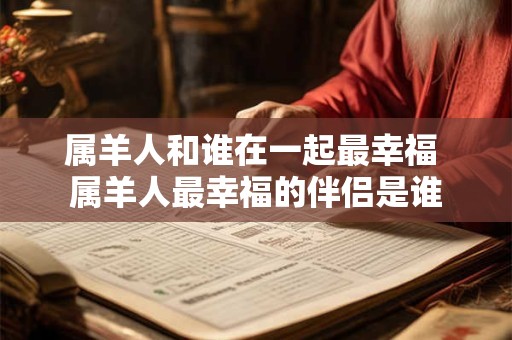 属羊人和谁在一起最幸福 属羊人最幸福的伴侣是谁