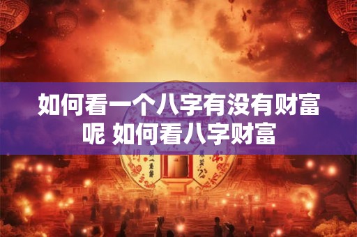 如何看一个八字有没有财富呢 如何看八字财富