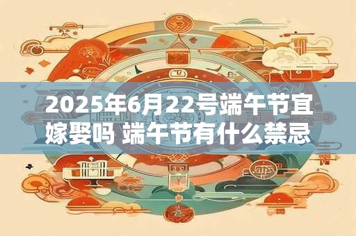 2025年6月22号端午节宜嫁娶吗 端午节有什么禁忌吗