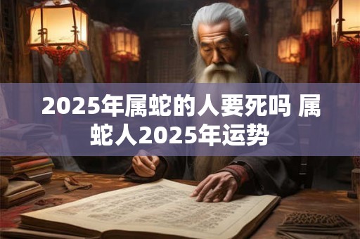 2025年属蛇的人要死吗 属蛇人2025年运势