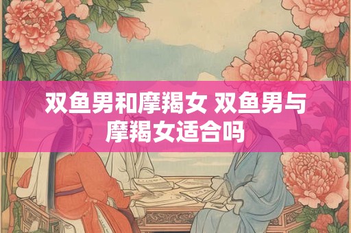 双鱼男和摩羯女 双鱼男与摩羯女适合吗