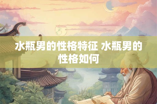 水瓶男的性格特征 水瓶男的性格如何