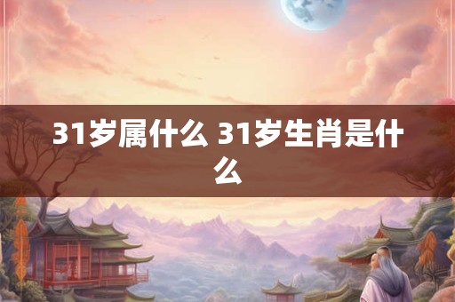 31岁属什么 31岁生肖是什么