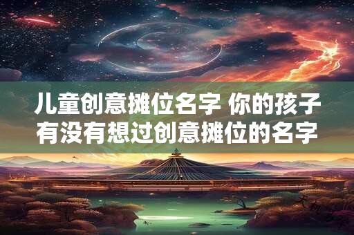儿童创意摊位名字 你的孩子有没有想过创意摊位的名字