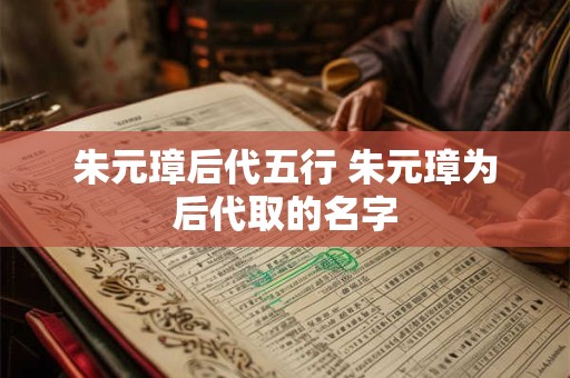 朱元璋后代五行 朱元璋为后代取的名字