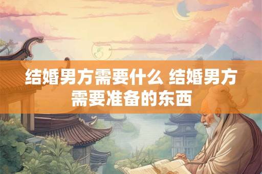 结婚男方需要什么 结婚男方需要准备的东西 结婚男方需要什么 结婚男方需要准备的东西
