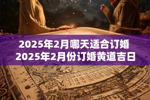 2025年2月哪天适合订婚 2025年2月份订婚黄道吉日