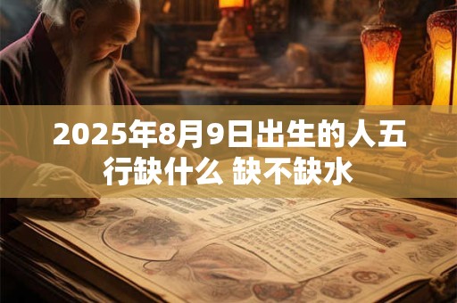 2025年8月9日出生的人五行缺什么 缺不缺水