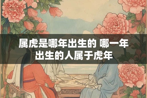 属虎是哪年出生的 哪一年出生的人属于虎年