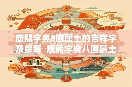 康熙字典8画属土的吉祥字及解释  康熙字典八画属土的吉祥字