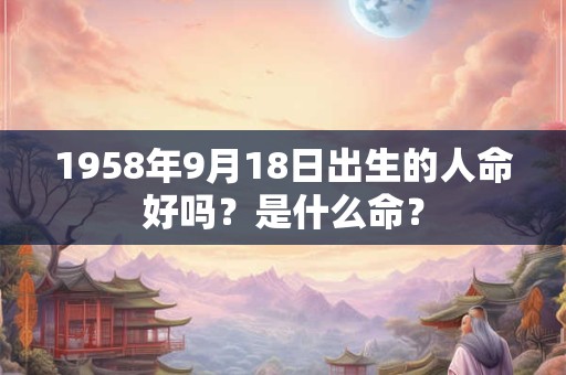1958年9月18日出生的人命好吗？是什么命？