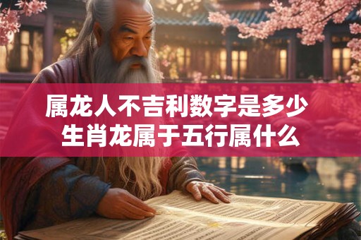 属龙人不吉利数字是多少 生肖龙属于五行属什么