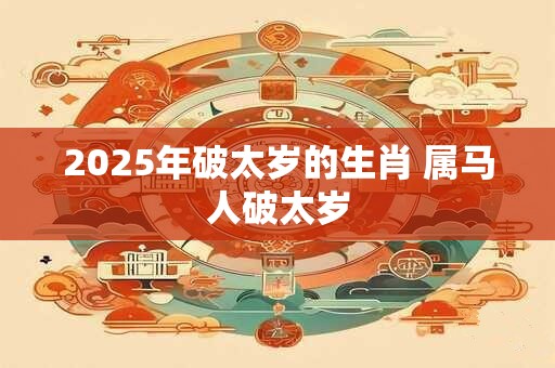 2025年破太岁的生肖 属马人破太岁