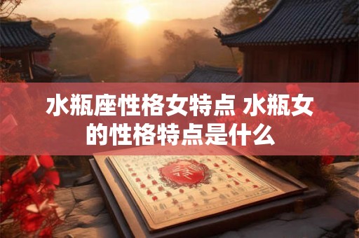 水瓶座性格女特点 水瓶女的性格特点是什么