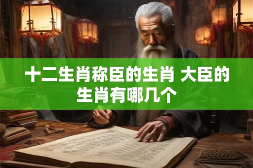 十二生肖称臣的生肖 大臣的生肖有哪几个