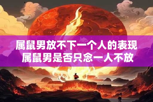 属鼠男放不下一个人的表现 属鼠男是否只念一人不放
