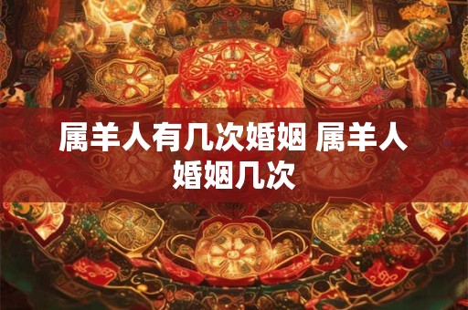 属羊人有几次婚姻 属羊人婚姻几次