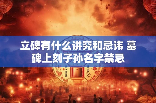 立碑有什么讲究和忌讳 墓碑上刻子孙名字禁忌 立碑有什么讲究和忌讳 墓碑上刻子孙名字禁忌