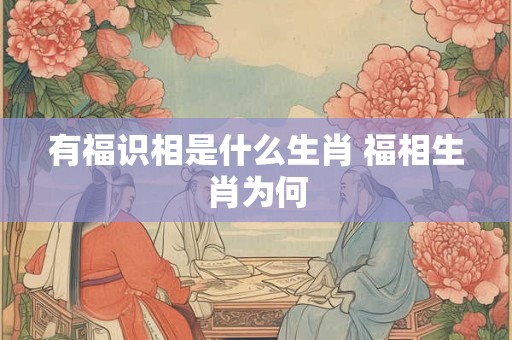 有福识相是什么生肖 福相生肖为何