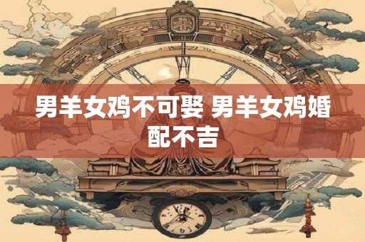男羊女鸡不可娶 男羊女鸡婚配不吉